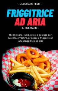 Title: Friggitrice Ad Aria, Il Ricettario: Ricette sane, facili, veloci e gustose per cuocere, arrostire, grigliare e friggere con la tua friggitrice ad aria, Author: Libreria De Feudi