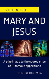 Title: Visions of Mary and Jesus: A pilgrimage to the sacred sites of 14 famous apparitions, Author: R.H. Ruggles