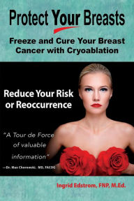 Title: Protect Your Breasts: Freeze and Cure Your Breast Cancer With Cryoablation and Reduce Your Risk of Breast Cancer or Its Reoccurrence, Author: Ingrid Edstrom