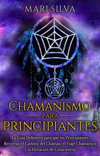 Chamanismo para principiantes: La guía definitiva para que los principiantes recorran el camino del chamán, el viaje chamánico y la elevación de consciencia