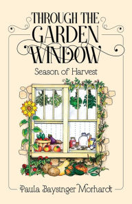 Title: Through the Garden Window: Seasons of Harvest, Author: Paula Baysinger Morhardt