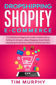 Title: Dropshipping Shopify E-commerce $12,000/Month Beginners Guide To Make Money Selling On Amazon, eBay, Blogging, Social Media Marketing For Business, Passive Income And SEO, Author: Tim Murphy