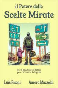Title: Il Potere delle Scelte Mirate - 11 Semplici Passi per Vivere Meglio, Author: Luis Pisoni