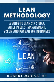 Title: Lean Methodology: A Guide to Lean Six Sigma, Agile Project Management, Scrum and Kanban for Beginners, Author: Robert McCarthy