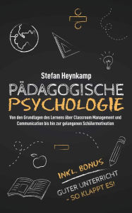 Title: Pädagogische Psychologie: Von den Grundlagen des Lernens über Classroom Management und Communication bis hin zur gelungenen Schülermotivation inkl. Bonus: Guter Unterricht - So klappt es!, Author: Stefan Heynkamp