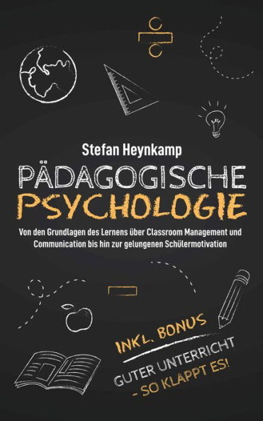 Pädagogische Psychologie: Von den Grundlagen des Lernens über Classroom Management und Communication bis hin zur gelungenen Schülermotivation inkl. Bonus: Guter Unterricht - So klappt es!