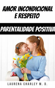 Title: Amor Incondicional e Respeito - Parentalidade Positiva, Author: Laurena Charley M. D.