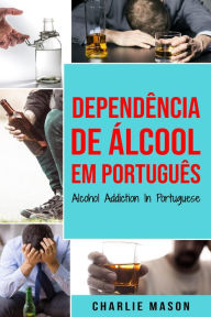 Title: Dependência de Álcool Em português/ Alcohol Addiction In Portuguese, Author: Charlie Mason
