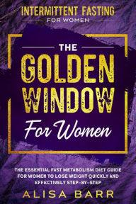 Title: Intermittent Fasting For Women: The Golden Window For Women - The Essential Fast Metabolism Diet Guide For Women To Lose Weight Quickly and Effectively Step-By-Step, Author: Alisa Barr