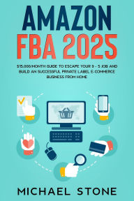 Title: Amazon FBA 2025 $15,000/Month Guide To Escape Your 9 - 5 Job And Build An Successful Private Label E-Commerce Business From Home, Author: Michael Stone