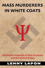 Title: Mass Murderers in White Coats: Psychiatric Genocide in Nazi Germany and the United States, Author: Lenny Lapon