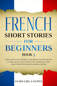 Title: French Short Stories for Beginners Book 3: Over 100 Dialogues and Daily Used Phrases to Learn French in Your Car. Have Fun & Grow Your Vocabulary, with Crazy Effective Language Learning Lessons (French for Adults, #3), Author: Learn Like a Native