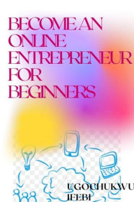 Title: Become An Online Entrepreneur For Beginners, Author: Ugochukwu Ifebi
