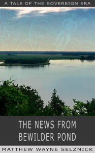 Title: The News From Bewilder Pond (The Sovereign Era, #6), Author: Matthew Wayne Selznick