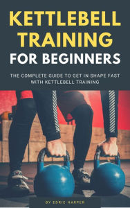 Title: Kettlebell Training For Beginners - The Complete Guide To Get In Shape Fast With Kettlebell Training, Author: Edric Harper