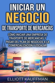 Title: Iniciar un negocio de transporte de mercancías: Cómo iniciar una empresa de trasporte de mercancías y pasar del plan de negocios a la comercialización y escalar, Author: Elliott Kauffman
