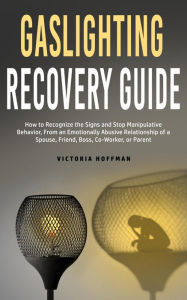 Title: Gaslighting Recovery Guide: How to Recognize the Signs and Stop Manipulative Behavior in an Emotionally Abusive Relationship with a Spouse, Friend, Boss, Co-Worker, or Parent, Author: Victoria Hoffman