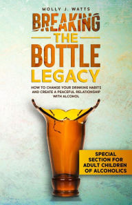 Title: Breaking the Bottle Legacy: How to Change your Drinking Habits and Create a Peaceful Relationship with Alcohol, Author: Molly J. Watts