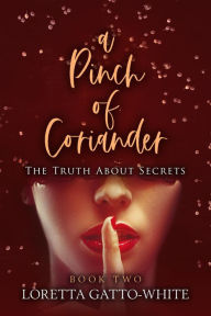 Title: A Pinch of Coriander Book Two The Truth About Secrets (A Pinch of Coriander Trilogy, #2), Author: Loretta Gatto-White