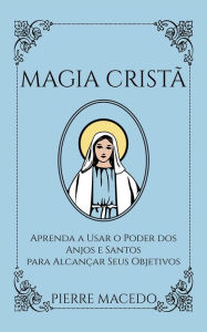 Title: Magia Cristã: Aprenda a Usar o Poder dos Anjos e Santos para Alcançar Seus Objetivos, Author: Pierre Macedo