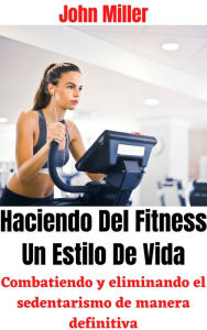 Title: Haciendo Del Fitness Un Estilo De Vida: Combatiendo y eliminando el sedentarismo de manera definitiva, Author: John Miller