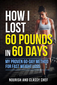 Title: How I Lost 60 Pounds in 60 Days - My Proven 60-Day Method for Fast Weight Loss (Learn How To Lose Weight Fast), Author: Nourish & Classy Chef