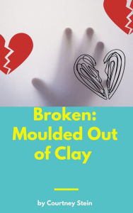 Title: Broken: Molded Out of Clay, Author: Courtney Stein