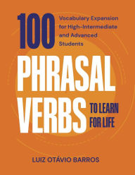 Title: 100 Phrasal Verbs to Learn for Life - Vocabulary Expansion for High-Intermediate and Advanced Students, Author: Luiz Otávio Barros