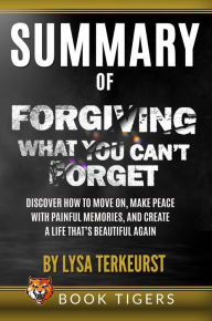 Title: Summary of Forgiving What You Can't Forget: Discover How to Move On, Make Peace with Painful Memories, and Create a Life That's Beautiful Again by Lysa TerKeurst (Book Tigers Self Help and Success Summaries), Author: Book Tigers