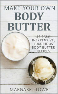 Title: Make Your Own Body Butter: 32 Easy, Inexpensive, Luxurious Body Butter Recipes, Author: Margaret Lowe