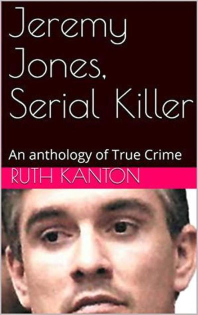 Jeremy Jones Serial Killer An Anthology Of True Crime By Ruth Kanton Ebook Barnes And Noble® 0780