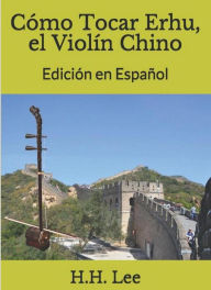 Title: Cómo Tocar Erhu, el Violín Chino - Edición en Español (How to Play Erhu, the Chinese Violin, #4), Author: H.H. Lee