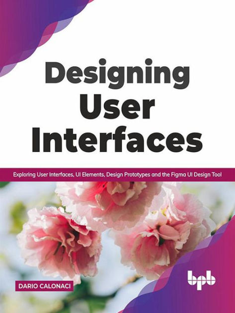 Designing User Interfaces: Exploring User Interfaces, UI Elements, Design  Prototypes and the Figma UI Design Tool (English Edition) by Dario Calonaci  eBook Barnes  Noble®