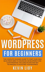 Title: WordPress for Beginners: The Complete Dummies Guide to Start Your Own Blog From Zero to Advanced Development and Customization. Includes Plugin and SEO Techniques to Kickstart Your Business. (WordPress Programming, #1), Author: Kevin Lioy