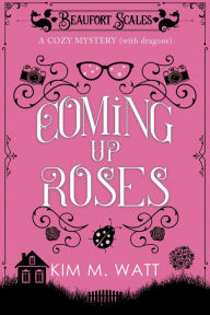 Title: Coming Up Roses - a Cozy Mystery (with Dragons), Author: Kim M. Watt