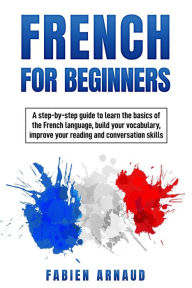 Title: French for Beginners: A Step-by-Step Guide to Learn the Basics ?of the French Language, Build your Vocabulary, Improve Your Reading and Conversation skills, Author: Fabien Arnaud
