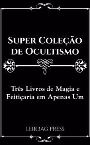 Title: Super Coleção de Ocultismo: Três Livros de Magia e Feitiçaria em Apenas Um, Author: Leirbag Press