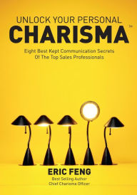 Title: Unlock Your Personal Charisma: Eight Best Kept Communication Secrets Of The Top Sales Professionals, Author: Eric Feng