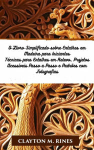 Title: O Livro Simplificado sobre Entalhes em Madeira para Iniciantes, Author: Clayton M. Rines