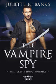 Title: The Vampire Spy (The Moretti Blood Brothers, #3), Author: Juliette N Banks