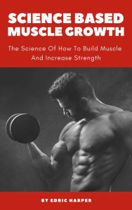 Title: Science Based Muscle Growth - The Science Of How To Build Muscle And Increase Strength, Author: Edric Harper