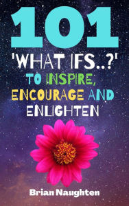 Title: 101 'What ifs..?' To Inspire, Encourage and Enlighten, Author: Brian Naughten