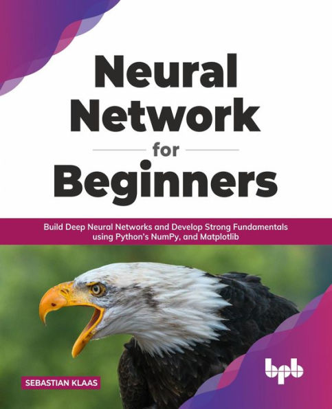 Neural Network for Beginners: Build Deep Neural Networks and Develop Strong Fundamentals using Python's NumPy, and Matplotlib (English Edition)