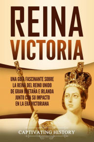 Title: Reina Victoria: Una guía fascinante sobre la reina del Reino Unido de Gran Bretaña e Irlanda junto con su impacto en la era victoriana, Author: Captivating History