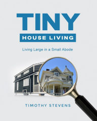 Title: Tiny House Living : Living Large in a Small Abode, Author: Timothy Stevens
