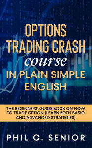 Title: Options Trading Crash Course In Plain Simple English - The Beginners' Guide Book On How To Trade Option (Learn Both Basic And Advanced Strategies), Author: Phil C. Senior