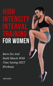 Title: High Intensity Interval Training For Women - Burn Fat And Build Muscle With Time Saving HIIT Workouts, Author: Edric Harper