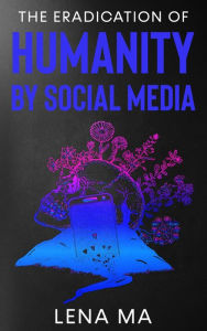 Title: The Eradication of Humanity by Social Media, Author: Ma Lena