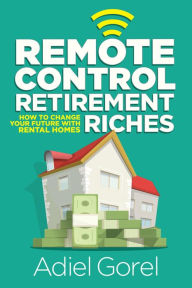 Title: Remote Control Retirement Riches: How to Change Your Future with Rental Homes, Author: Adiel Gorel