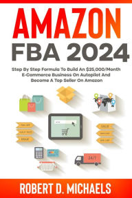 Title: Amazon FBA 2024 Step By Step Formula To Build An $25,000/Month E-Commerce Business On Autopilot And Become A Top Seller On Amazon, Author: Robert D Michaels